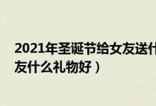 2021年圣诞节给女友送什么礼物（2021年圣诞节送给女朋友什么礼物好）