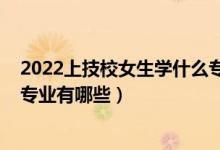 2022上技校女生学什么专业比较好（2022适合女生的技校专业有哪些）