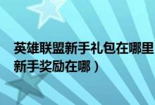 英雄联盟新手礼包在哪里（LOL如何领取新手礼包英雄联盟新手奖励在哪）