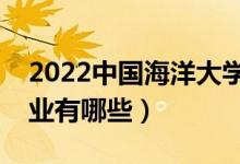 2022中国海洋大学优势专业（最好的王牌专业有哪些）