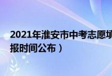 2021年淮安市中考志愿填报表（2022江苏淮安中考志愿填报时间公布）