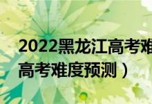 2022黑龙江高考难度全国排名第几（黑龙江高考难度预测）