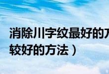 消除川字纹最好的方法（祛除川字纹有哪些比较好的方法）