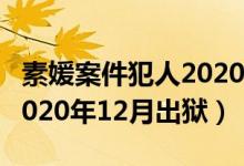 素媛案件犯人2020几月出狱（素媛案件犯人2020年12月出狱）