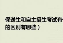 保送生和自主招生考试有什么区别（高考保送生与自主招生的区别有哪些）