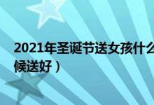 2021年圣诞节送女孩什么礼物（2021年圣诞节礼物什么时候送好）