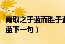 青取之于蓝而胜于蓝下一句（青出于蓝而胜于蓝下一句）