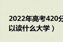 2022年高考420分能上什么学校（420分可以读什么大学）