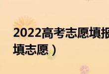 2022高考志愿填报时间及时间段（什么时候填志愿）