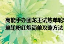 高能手办团龙王试炼单轮粉红炮简单攻略（高能团龙王试炼单轮粉红炮简单攻略方法）