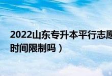 2022山东专升本平行志愿填报（2022山东高考填报志愿有时间限制吗）