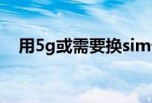 用5g或需要换sim卡吗（5G需要换卡吗）