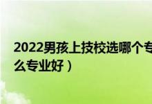 2022男孩上技校选哪个专业比较好（2022男生上技校学什么专业好）