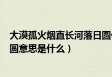 大漠孤火烟直长河落日圆什么意思（大漠孤火烟直长河落日圆意思是什么）