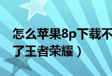 怎么苹果8p下载不了王者荣耀（苹果8p下不了王者荣耀）