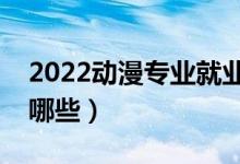 2022动漫专业就业前景怎么样（就业方向有哪些）