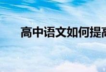 高中语文如何提高（有哪些学习方法）