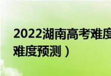 2022湖南高考难度全国排名第几（湖南高考难度预测）