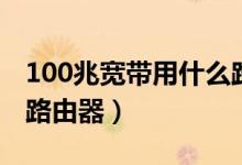 100兆宽带用什么路由器（需用300M以上的路由器）