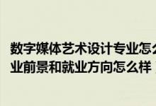 数字媒体艺术设计专业怎么就业（2022数字媒体艺术专业就业前景和就业方向怎么样）