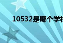 10532是哪个学校代码（是什么意思）