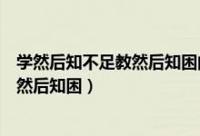 学然后知不足教然后知困的意思（怎么理解学然后知不足教然后知困）