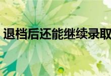 退档后还能继续录取吗（本批次还有机会吗）