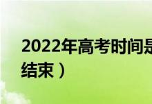 2022年高考时间是6月几号（几点开始几点结束）