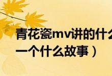 青花瓷mv讲的什么故事（青花瓷mv讲述了一个什么故事）