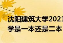 沈阳建筑大学2021录取分数线（沈阳建筑大学是一本还是二本）