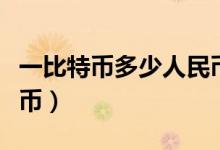 一比特币多少人民币（一个比特币值多少人民币）