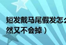 短发戴马尾假发怎么戴不掉（假发怎么带显自然又不会掉）