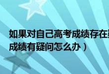 如果对自己高考成绩存在疑惑怎么办（考生对本人统一高考成绩有疑问怎么办）