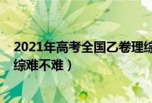 2021年高考全国乙卷理综难不难（2022年高考全国乙卷理综难不难）