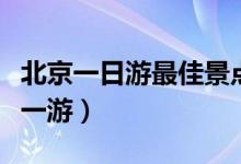 北京一日游最佳景点有哪些（这几个地方值得一游）