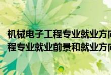 机械电子工程专业就业方向及前景分析（2022年机械电子工程专业就业前景和就业方向分析）