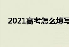 2021高考怎么填写志愿表（方法是什么）