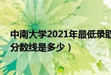 中南大学2021年最低录取分数线（2021中南大学各省录取分数线是多少）