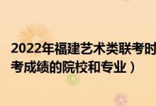 2022年福建艺术类联考时间（2022年承认福建艺术统考/联考成绩的院校和专业）