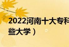 2022河南十大专科学校排名（高职可以考哪些大学）