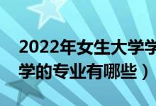 2022年女生大学学什么专业好（最适合女生学的专业有哪些）