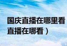 国庆直播在哪里看（2019国庆70周年大阅兵直播在哪看）