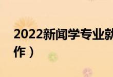 2022新闻学专业就业前景如何（能找哪些工作）