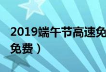 2019端午节高速免费吗（2019端午节高速不免费）