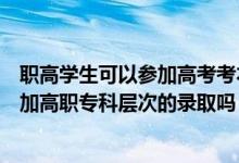 职高学生可以参加高考考本科院校吗（报本科的考生可以参加高职专科层次的录取吗）