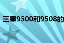 三星9500和9508的区别（网络模式一样吗）