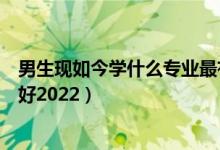 男生现如今学什么专业最有前途（男生现在学什么专业前景好2022）