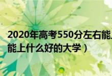 2020年高考550分左右能上什么大学（2022高考550分左右能上什么好的大学）