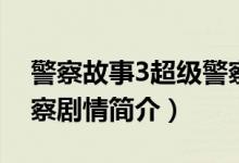 警察故事3超级警察剧情（警察故事3超级警察剧情简介）