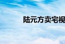 陆元方卖宅视频（陆元方卖宅）